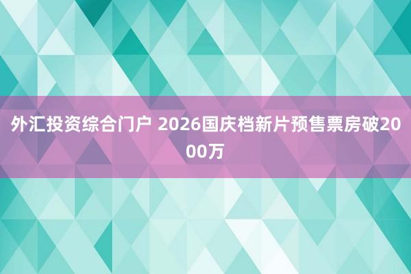 外汇投资综合门户 2026国庆档新片预售票房破2000万