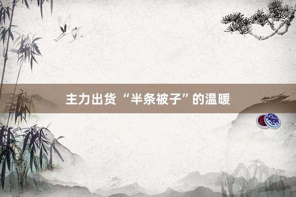 主力出货 “半条被子”的温暖