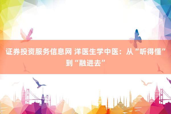 证券投资服务信息网 洋医生学中医:从“听得懂”到“融进去”