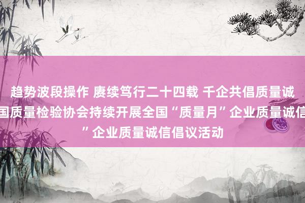 趋势波段操作 赓续笃行二十四载 千企共倡质量诚信  ——中国质量检验协会持续开展全国“质量月”企业质量诚信倡议活动