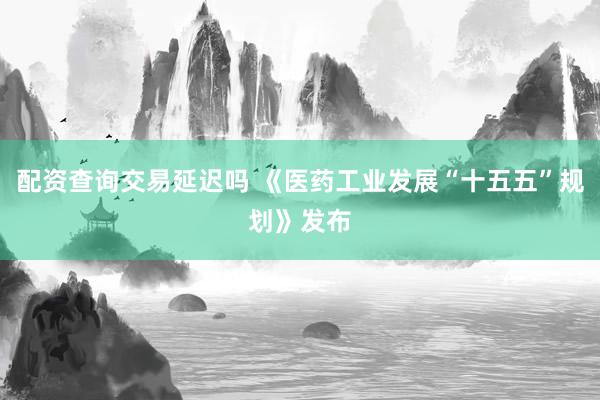 配资查询交易延迟吗 《医药工业发展“十五五”规划》发布