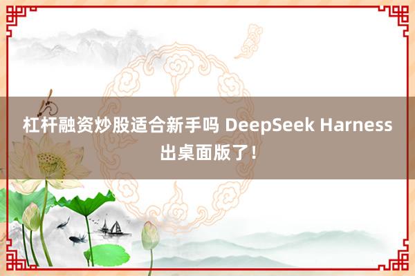 杠杆融资炒股适合新手吗 DeepSeek Harness出桌面版了!