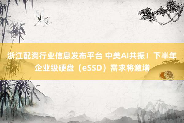 浙江配资行业信息发布平台 中美AI共振！下半年企业级硬盘（eSSD）需求将激增