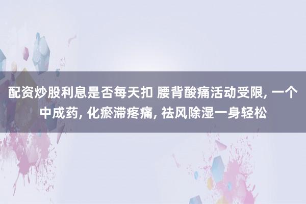 配资炒股利息是否每天扣 腰背酸痛活动受限, 一个中成药, 化瘀滞疼痛, 祛风除湿一身轻松