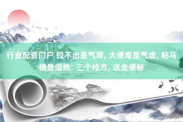 行业配资门户 拉不出是气滞, 大便难是气虚, 粘马桶是湿热: 三个经方, 送走便秘
