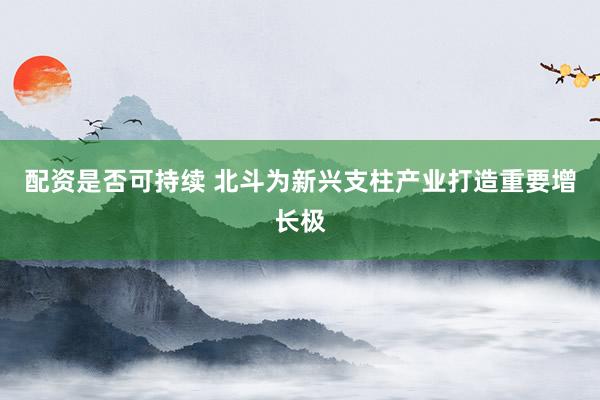配资是否可持续 北斗为新兴支柱产业打造重要增长极