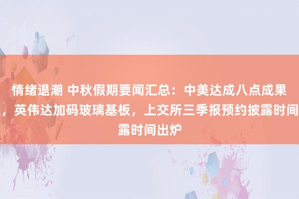 情绪退潮 中秋假期要闻汇总：中美达成八点成果共识，英伟达加码玻璃基板，上交所三季报预约披露时间出炉