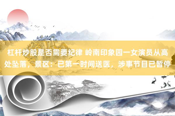 杠杆炒股是否需要纪律 岭南印象园一女演员从高处坠落，景区：已第一时间送医，涉事节目已暂停