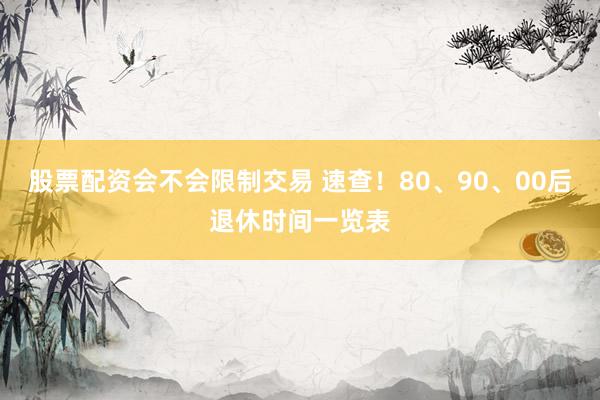 股票配资会不会限制交易 速查！80、90、00后退休时间一览表