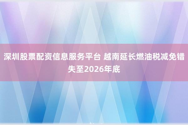 深圳股票配资信息服务平台 越南延长燃油税减免错失至2026年底
