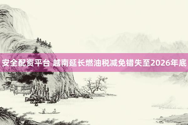 安全配资平台 越南延长燃油税减免错失至2026年底