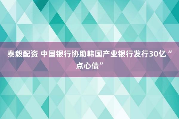 泰毅配资 中国银行协助韩国产业银行发行30亿“点心债”