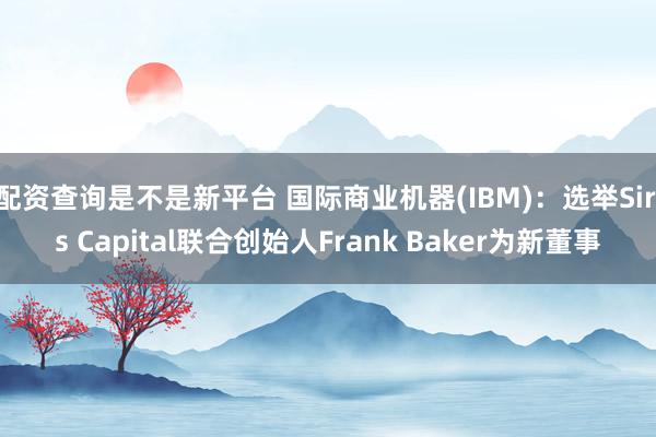 配资查询是不是新平台 国际商业机器(IBM)：选举Siris Capital联合创始人Frank Baker为新董事