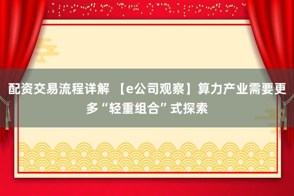 配资交易流程详解 【e公司观察】算力产业需要更多“轻重组合”式探索