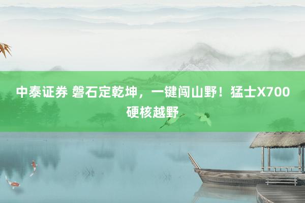 中泰证券 磐石定乾坤，一键闯山野！猛士X700硬核越野