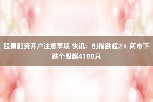 股票配资开户注意事项 快讯：创指跌超2% 两市下跌个股超4100只