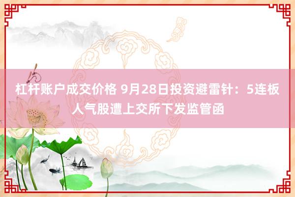 杠杆账户成交价格 9月28日投资避雷针：5连板人气股遭上交所下发监管函