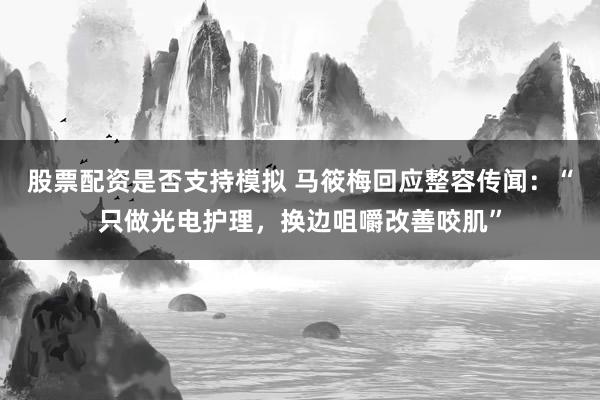 股票配资是否支持模拟 马筱梅回应整容传闻：“只做光电护理，换边咀嚼改善咬肌”