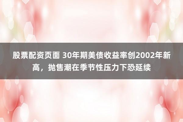 股票配资页面 30年期美债收益率创2002年新高，抛售潮在季节性压力下恐延续