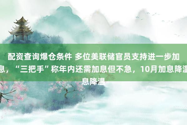 配资查询爆仓条件 多位美联储官员支持进一步加息，“三把手”称年内还需加息但不急，10月加息降温
