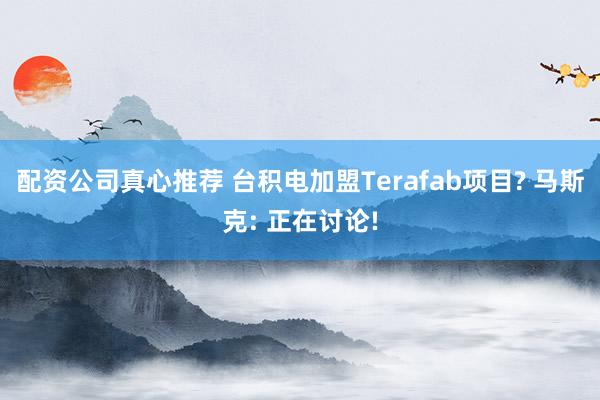 配资公司真心推荐 台积电加盟Terafab项目? 马斯克: 正在讨论!
