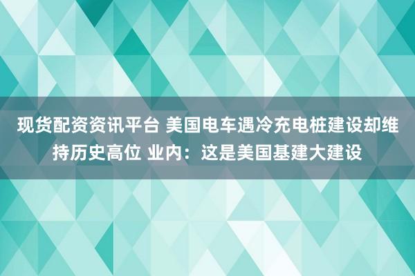 现货配资资讯平台 美国电车遇冷充电桩建设却维持历史高位 业内：这是美国基建大建设