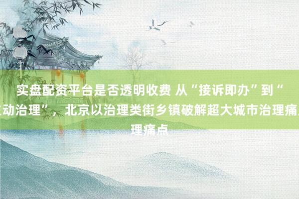 实盘配资平台是否透明收费 从“接诉即办”到“主动治理”，北京以治理类街乡镇破解超大城市治理痛点