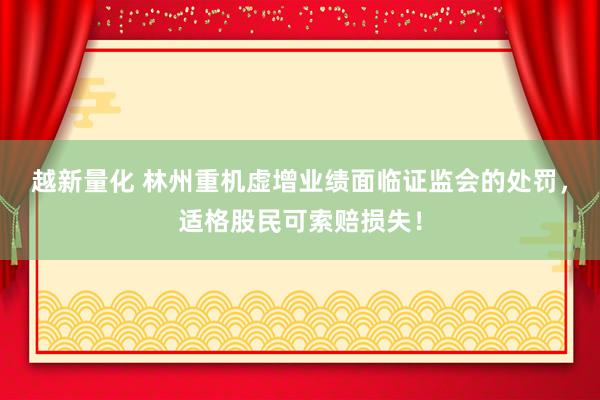 越新量化 林州重机虚增业绩面临证监会的处罚，适格股民可索赔损失！