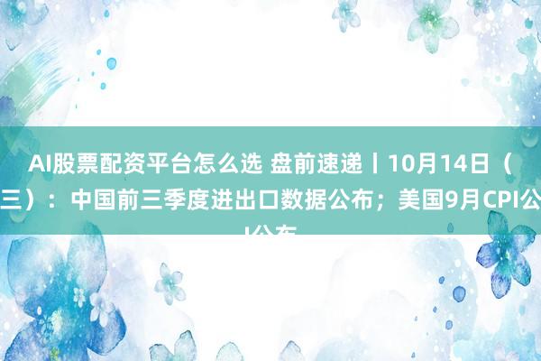 AI股票配资平台怎么选 盘前速递丨10月14日（周三）：中国前三季度进出口数据公布；美国9月CPI公布