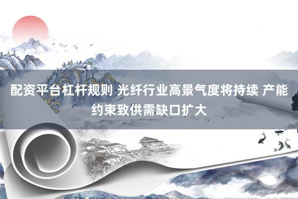 配资平台杠杆规则 光纤行业高景气度将持续 产能约束致供需缺口扩大