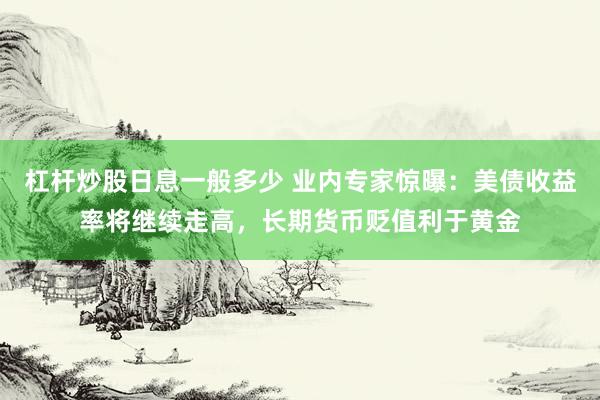 杠杆炒股日息一般多少 业内专家惊曝：美债收益率将继续走高，长期货币贬值利于黄金