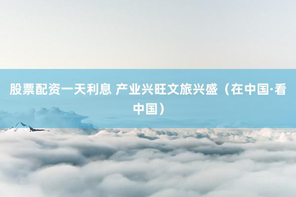 股票配资一天利息 产业兴旺文旅兴盛（在中国·看中国）