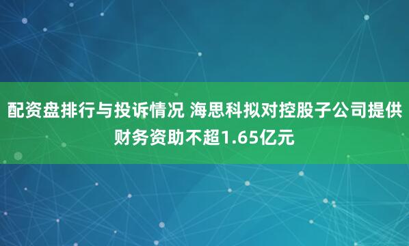 配资盘排行与投诉情况 海思科拟对控股子公司提供财务资助不超1.65亿元