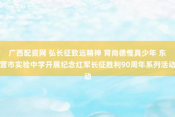 广西配资网 弘长征致远精神 育尚德惟真少年 东营市实验中学开展纪念红军长征胜利90周年系列活动