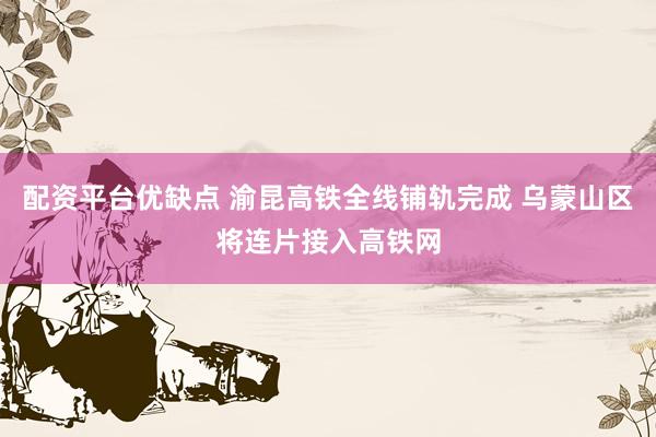 配资平台优缺点 渝昆高铁全线铺轨完成 乌蒙山区将连片接入高铁网