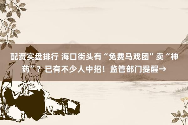 配资实盘排行 海口街头有“免费马戏团”卖“神药”？已有不少人中招！监管部门提醒→