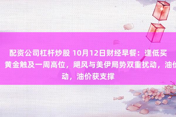 配资公司杠杆炒股 10月12日财经早餐：逢低买盘入场，黄金触及一周高位，飓风与美伊局势双重扰动，油价获支撑