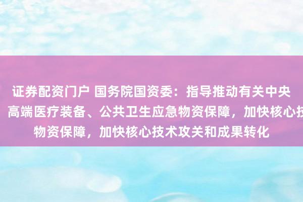 证券配资门户 国务院国资委：指导推动有关中央企业做强医药创新、高端医疗装备、公共卫生应急物资保障，加快核心技术攻关和成果转化