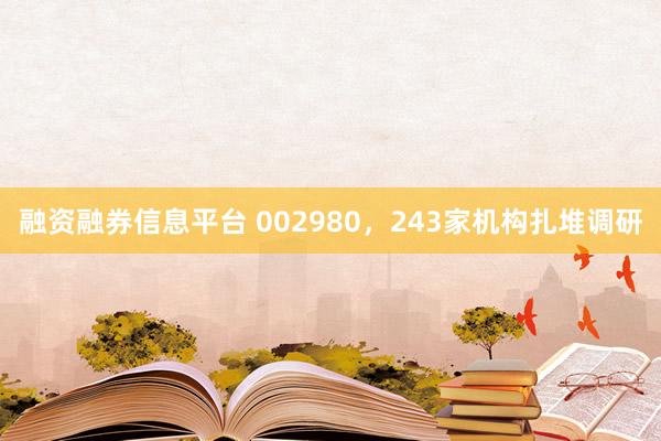 融资融券信息平台 002980,243家机构扎堆调研