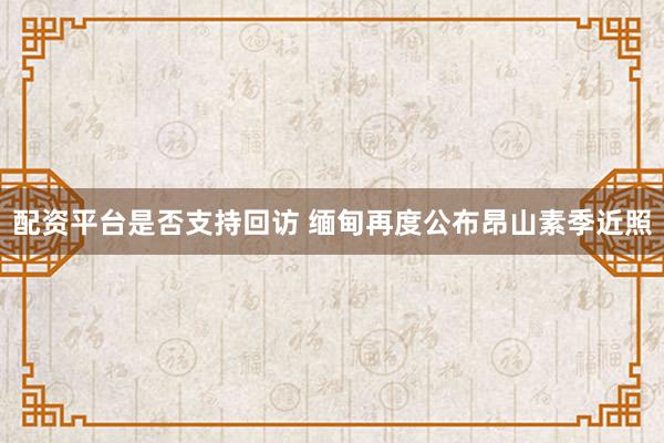 配资平台是否支持回访 缅甸再度公布昂山素季近照