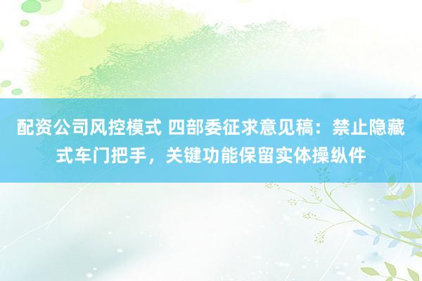 配资公司风控模式 四部委征求意见稿：禁止隐藏式车门把手，关键功能保留实体操纵件