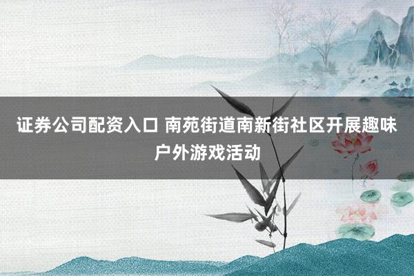 证券公司配资入口 南苑街道南新街社区开展趣味户外游戏活动