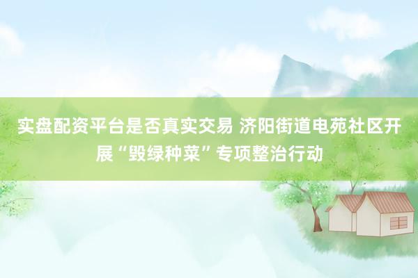 实盘配资平台是否真实交易 济阳街道电苑社区开展“毁绿种菜”专项整治行动