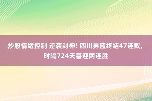 炒股情绪控制 逆袭封神! 四川男篮终结47连败, 时隔724天喜迎两连胜