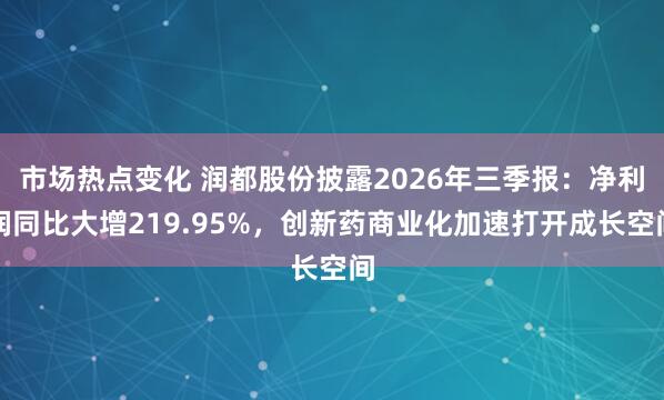 市场热点变化 润都股份披露2026年三季报：净利润同比大增219.95%，创新药商业化加速打开成长空间