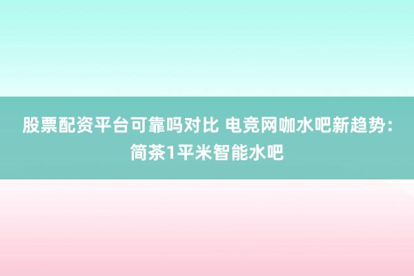股票配资平台可靠吗对比 电竞网咖水吧新趋势：简茶1平米智能水吧