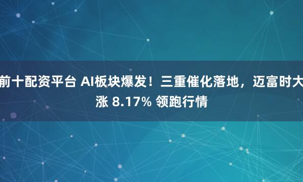 前十配资平台 AI板块爆发！三重催化落地，迈富时大涨 8.17% 领跑行情