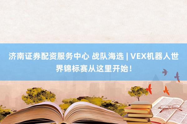 济南证券配资服务中心 战队海选 | VEX机器人世界锦标赛从这里开始!