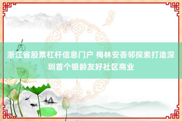 浙江省股票杠杆信息门户 梅林安荟邻探索打造深圳首个银龄友好社区商业