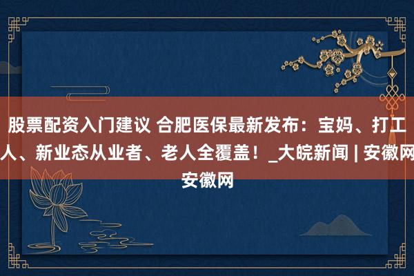股票配资入门建议 合肥医保最新发布:宝妈、打工人、新业态从业者、老人全覆盖!_大皖新闻 | 安徽网